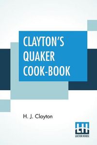 Cover image for Clayton's Quaker Cook-Book: Being A Practical Treatise On The Culinary Art Adapted To The Tastes And Wants Of All Classes.