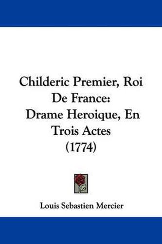 Cover image for Childeric Premier, Roi De France: Drame Heroique, En Trois Actes (1774)