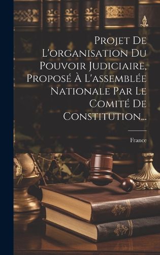 Cover image for Projet De L'organisation Du Pouvoir Judiciaire, Propose A L'assemblee Nationale Par Le Comite De Constitution...