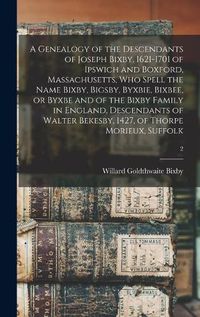 Cover image for A Genealogy of the Descendants of Joseph Bixby, 1621-1701 of Ipswich and Boxford, Massachusetts, Who Spell the Name Bixby, Bigsby, Byxbie, Bixbee, or Byxbe and of the Bixby Family in England, Descendants of Walter Bekesby, 1427, of Thorpe Morieux, Suffolk; 2