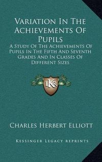 Cover image for Variation in the Achievements of Pupils: A Study of the Achievements of Pupils in the Fifth and Seventh Grades and in Classes of Different Sizes