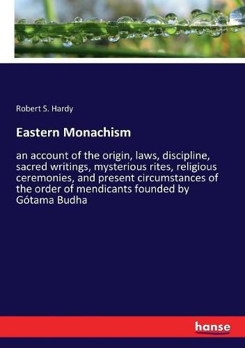 Eastern Monachism: an account of the origin, laws, discipline, sacred writings, mysterious rites, religious ceremonies, and present circumstances of the order of mendicants founded by Gotama Budha