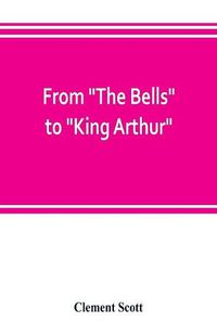 Cover image for From The Bells to King Arthur. A critical record of the first-night productions at the Lyceum theater from 1871-1895