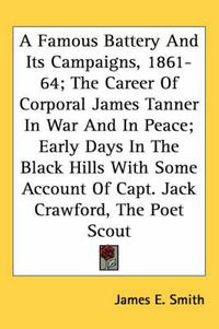 Cover image for A Famous Battery and Its Campaigns, 1861-64; The Career of Corporal James Tanner in War and in Peace; Early Days in the Black Hills with Some Account of Capt. Jack Crawford, the Poet Scout