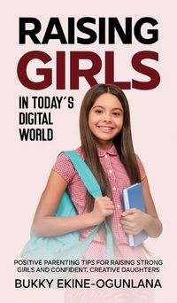 Cover image for Raising Girls in Today's Digital World: Proven Positive Parenting Tips for Raising Respectful, Successful and Confident Girls