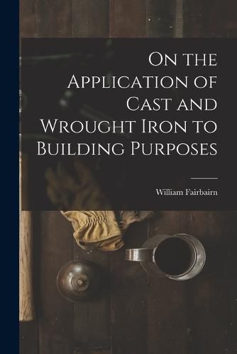 Cover image for On the Application of Cast and Wrought Iron to Building Purposes