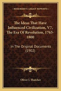 Cover image for The Ideas That Have Influenced Civilization, V7, the Era of Revolution, 1765-1800: In the Original Documents (1902)