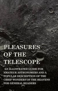 Cover image for Pleasures Of The Telescope - An Illustrated Guide For Amateur Astronomers And A Popular Description Of The Chief Wonders Of The Heavens For General Readers