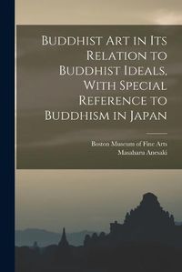 Cover image for Buddhist Art in Its Relation to Buddhist Ideals, With Special Reference to Buddhism in Japan