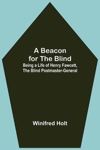 Cover image for A Beacon for the Blind; Being a Life of Henry Fawcett, the Blind Postmaster-General
