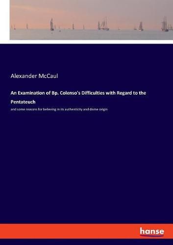 An Examination of Bp. Colenso's Difficulties with Regard to the Pentateuch: and some reasons for believing in its authenticity and divine origin