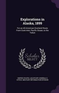 Cover image for Explorations in Alaska, 1899: For an All-American Overland Route from Cook Inlet, Pacific Ocean, to the Yukon