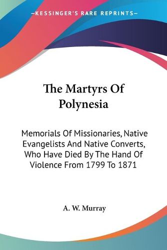 Cover image for The Martyrs of Polynesia: Memorials of Missionaries, Native Evangelists and Native Converts, Who Have Died by the Hand of Violence from 1799 to 1871