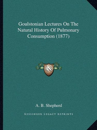 Cover image for Goulstonian Lectures on the Natural History of Pulmonary Consumption (1877)