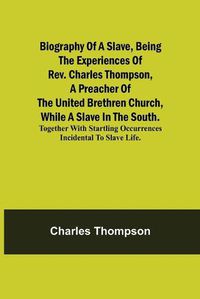 Cover image for Biography of a Slave, Being the Experiences of Rev. Charles Thompson, a Preacher of the United Brethren Church, While a Slave in the South.; Together with Startling Occurrences Incidental to Slave Life.