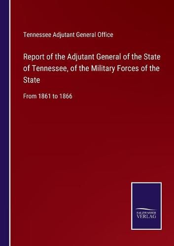 Cover image for Report of the Adjutant General of the State of Tennessee, of the Military Forces of the State: From 1861 to 1866