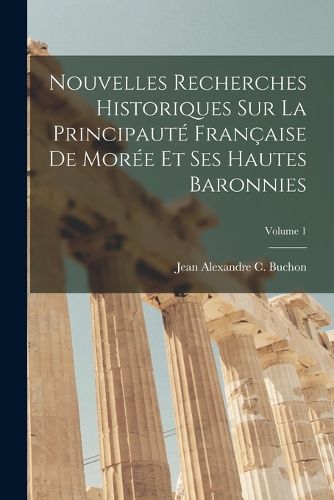 Cover image for Nouvelles Recherches Historiques Sur La Principaute Francaise De Moree Et Ses Hautes Baronnies; Volume 1