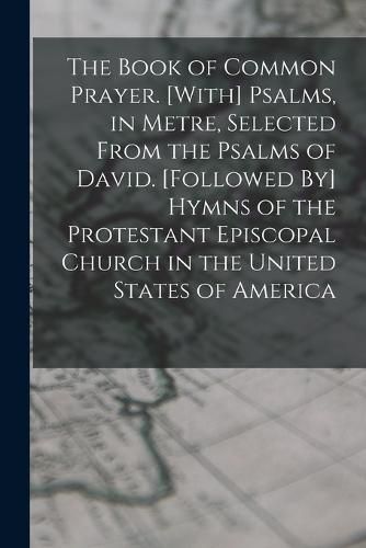 Cover image for The Book of Common Prayer. [With] Psalms, in Metre, Selected From the Psalms of David. [Followed By] Hymns of the Protestant Episcopal Church in the United States of America