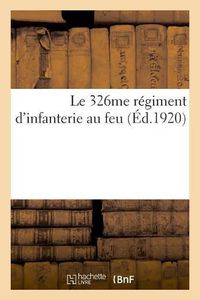 Cover image for Le 326me regiment d'infanterie au feu, a la memoire des officiers, sous-officiers