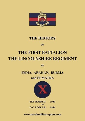 The History of the First Bn. The Lincolnshire Regiment in India, Arakan, Burma & Sumatra Sept. 1939-Oct. 1946