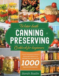 Cover image for Water Bath Canning & Preserving Cookbook for Beginners: Uncover the Ancestors' Secrets to Become Self-Sufficient in an Affordable Way and Create your 1000 Days Survival Food Storage