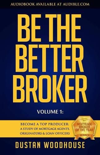 Cover image for Be the Better Broker, Volume 1: Become a Top Producer: A Study of Mortgage Agents, Originators & Loan Officers