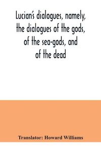 Cover image for Lucian's dialogues, namely, the dialogues of the gods, of the sea-gods, and of the dead; Zeus the tragedian, the ferry-boat, etc