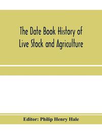 Cover image for The date book history of live stock and agriculture; a simple record of historical events and victories of peaceful industries. Published in connection with the National farmer and stock grower