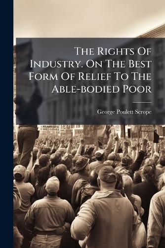 Cover image for The Rights Of Industry. On The Best Form Of Relief To The Able-bodied Poor