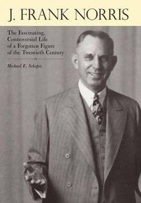 Cover image for J. Frank Norris: The Fascinating, Controversial Life of a Forgotten Figure of the Twentieth Century