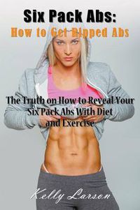 Cover image for Six Pack Abs: How to Get Ripped Abs: The Truth on How to Reveal Your Six Pack Abs with Diet and Exercise
