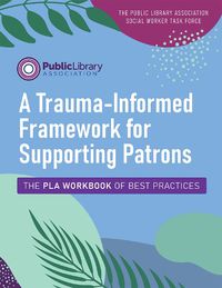 Cover image for A Trauma-Informed Framework for Supporting Patrons: The PLA Workbook of Best Practices