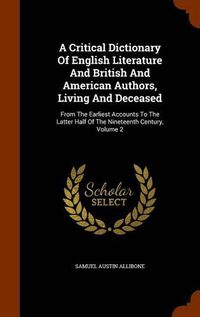 Cover image for A Critical Dictionary of English Literature and British and American Authors, Living and Deceased: From the Earliest Accounts to the Latter Half of the Nineteenth Century, Volume 2