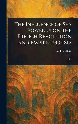Cover image for The Influence of Sea Power Upon the French Revolution and Empire 1793-1812