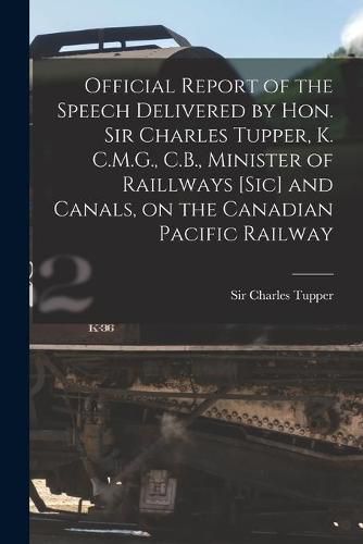 Cover image for Official Report of the Speech Delivered by Hon. Sir Charles Tupper, K. C.M.G., C.B., Minister of Raillways [sic] and Canals, on the Canadian Pacific Railway [microform]