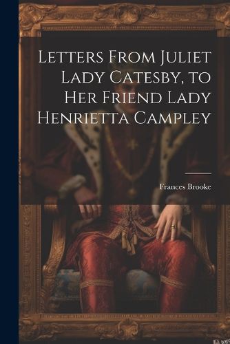 Letters From Juliet Lady Catesby, to Her Friend Lady Henrietta Campley