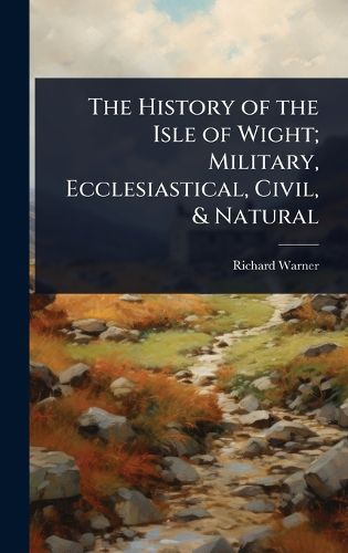 Cover image for The History of the Isle of Wight; Military, Ecclesiastical, Civil, & Natural