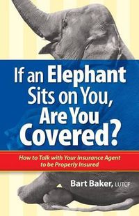 Cover image for If an Elephant Sits on You, Are You Covered?: How to Talk with Your Insurance Agent to be Properly Insured