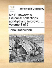 Cover image for Mr. Rushworth's Historical Collections Abridg'd and Improv'd. ... Volume 1 of 6