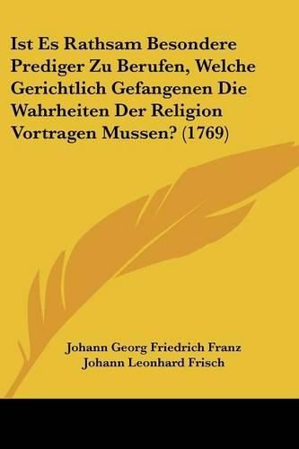 Ist Es Rathsam Besondere Prediger Zu Berufen, Welche Gerichtlich Gefangenen Die Wahrheiten Der Religion Vortragen Mussen? (1769)