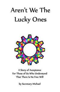 Cover image for Aren't We the Lucky Ones: A Story of Acceptance for Those of Us Who Understand That There Is No Free Will