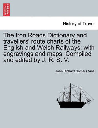 Cover image for The Iron Roads Dictionary and Travellers' Route Charts of the English and Welsh Railways; With Engravings and Maps. Compiled and Edited by J. R. S. V.