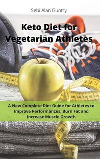 Cover image for Keto Diet for Vegetarian Athletes: A New Complete Diet Guide for Athletes to Improve Performances, Burn Fat and Increase Muscle Growth