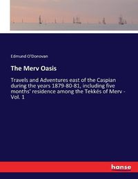 Cover image for The Merv Oasis: Travels and Adventures east of the Caspian during the years 1879-80-81, including five months' residence among the Tekkes of Merv - Vol. 1