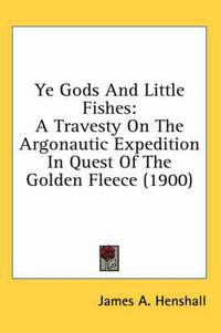 Cover image for Ye Gods and Little Fishes: A Travesty on the Argonautic Expedition in Quest of the Golden Fleece (1900)