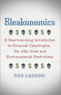 Cover image for Bleakonomics: A Heartwarming Introduction to Financial Catastrophe, the Jobs Crisis and Environmental Destruction