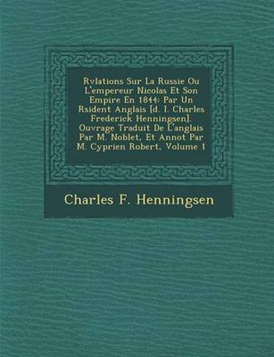 Cover image for R V Lations Sur La Russie Ou L'Empereur Nicolas Et Son Empire En 1844: Par Un R Sident Anglais [D. I. Charles Frederick Henningsen]. Ouvrage Traduit de L'Anglais Par M. Noblet, Et Annot Par M. Cyprien Robert, Volume 1