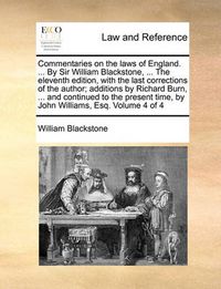 Cover image for Commentaries on the Laws of England. ... by Sir William Blackstone, ... the Eleventh Edition, with the Last Corrections of the Author; Additions by Richard Burn, ... and Continued to the Present Time, by John Williams, Esq. Volume 4 of 4