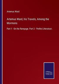 Cover image for Artemus Ward, his Travels, Among the Mormons: Part 1 - On the Rampage. Part 2 - Perlite Litteratoor.