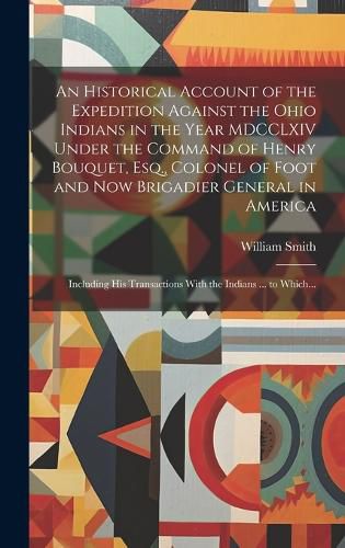 An Historical Account of the Expedition Against the Ohio Indians in the Year MDCCLXIV Under the Command of Henry Bouquet, Esq., Colonel of Foot and Now Brigadier General in America [microform]